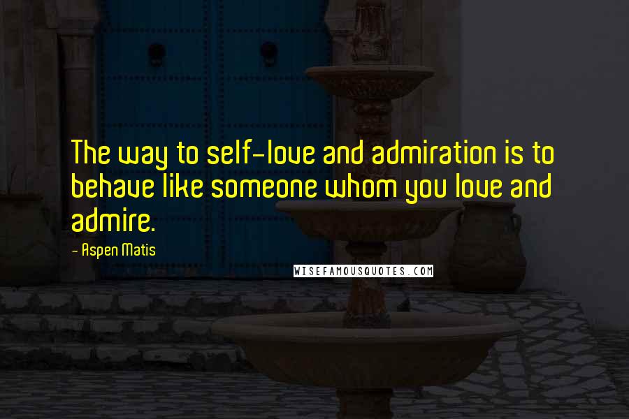 Aspen Matis Quotes: The way to self-love and admiration is to behave like someone whom you love and admire.