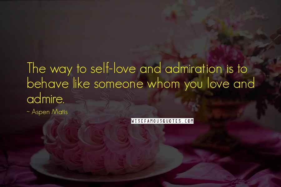 Aspen Matis Quotes: The way to self-love and admiration is to behave like someone whom you love and admire.