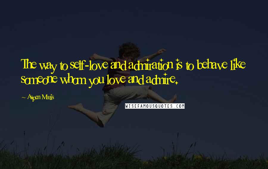 Aspen Matis Quotes: The way to self-love and admiration is to behave like someone whom you love and admire.