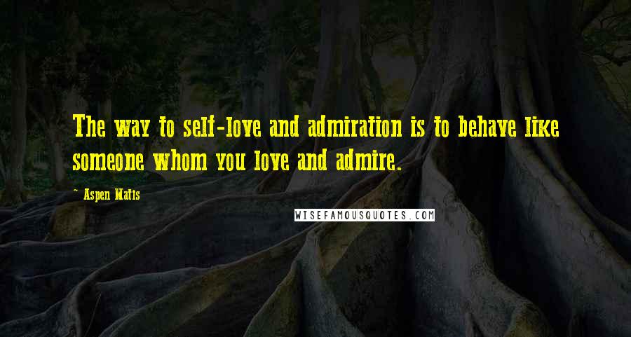 Aspen Matis Quotes: The way to self-love and admiration is to behave like someone whom you love and admire.