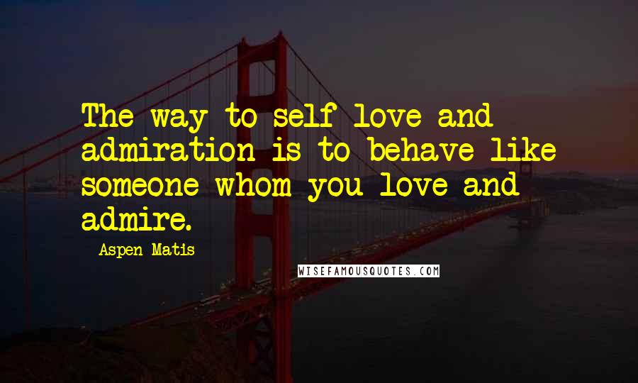 Aspen Matis Quotes: The way to self-love and admiration is to behave like someone whom you love and admire.