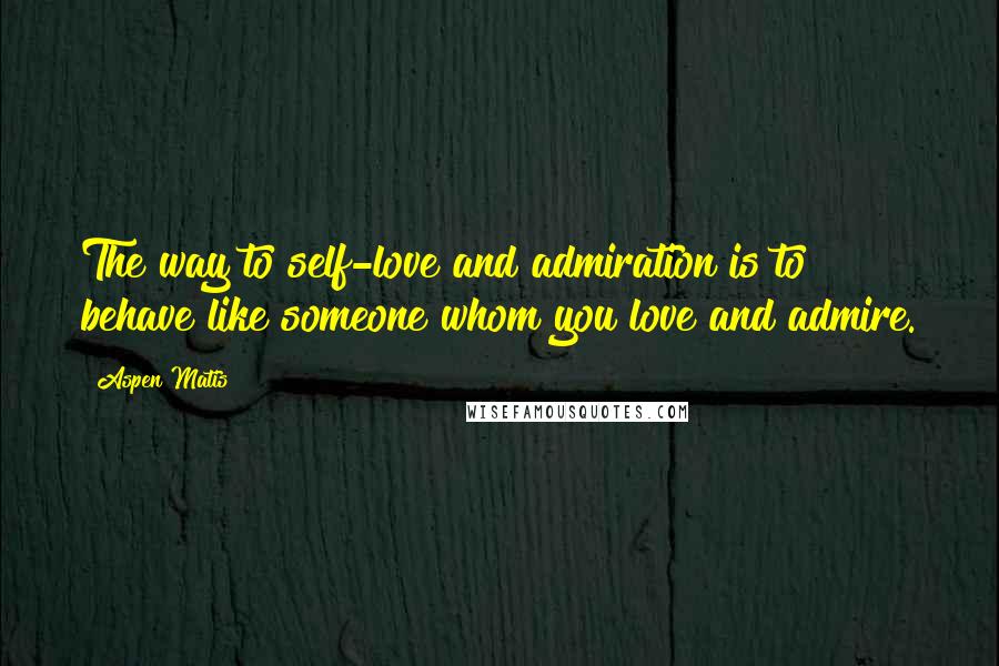 Aspen Matis Quotes: The way to self-love and admiration is to behave like someone whom you love and admire.