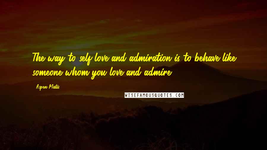 Aspen Matis Quotes: The way to self-love and admiration is to behave like someone whom you love and admire.