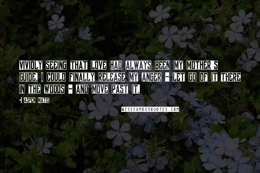 Aspen Matis Quotes: Vividly seeing that love had always been my mother's guide, I could finally release my anger - let go of it there in the woods - and move past it.