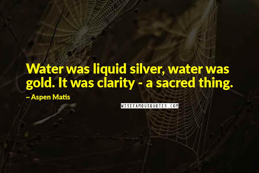Aspen Matis Quotes: Water was liquid silver, water was gold. It was clarity - a sacred thing.