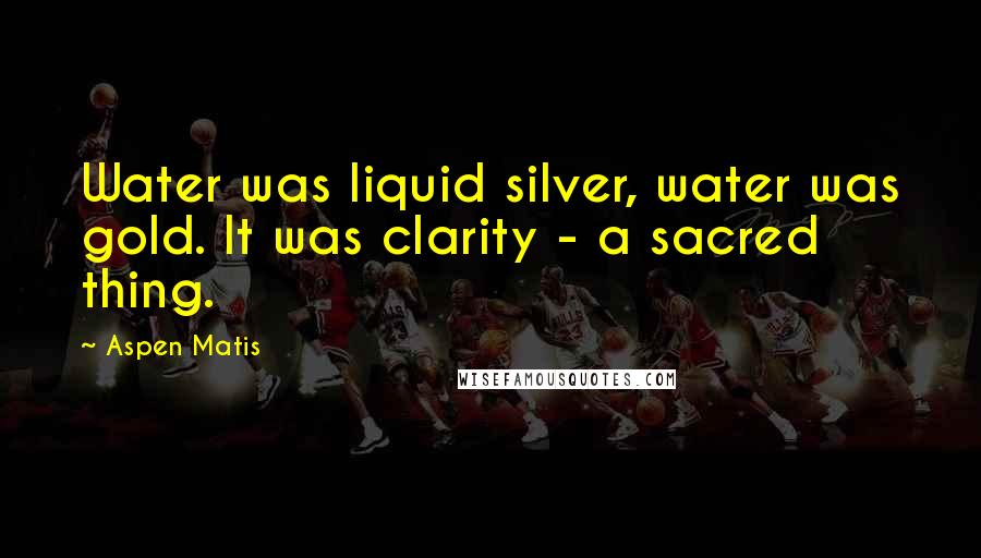 Aspen Matis Quotes: Water was liquid silver, water was gold. It was clarity - a sacred thing.