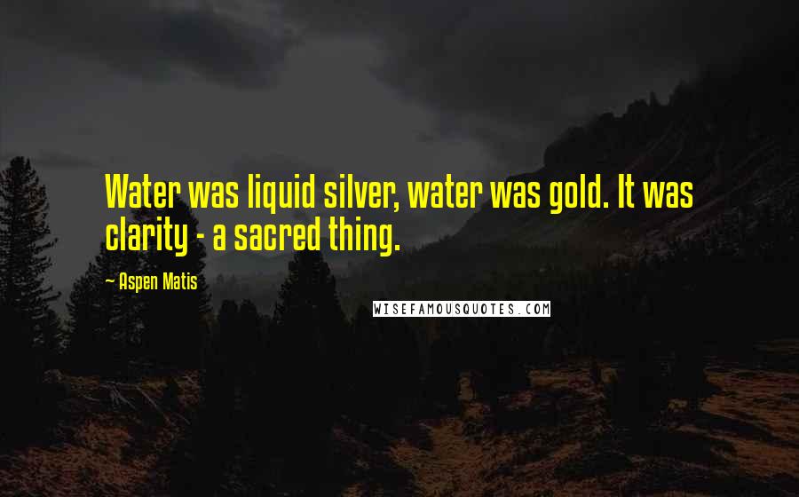 Aspen Matis Quotes: Water was liquid silver, water was gold. It was clarity - a sacred thing.