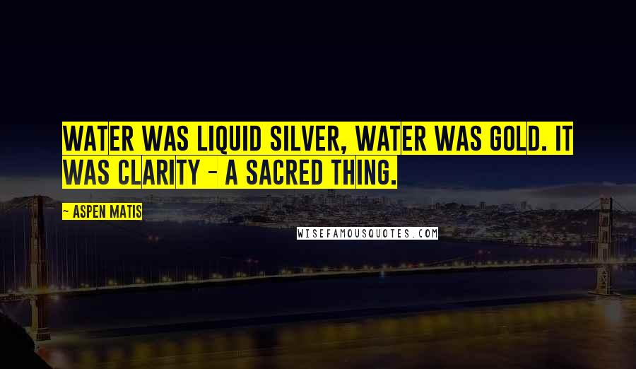 Aspen Matis Quotes: Water was liquid silver, water was gold. It was clarity - a sacred thing.