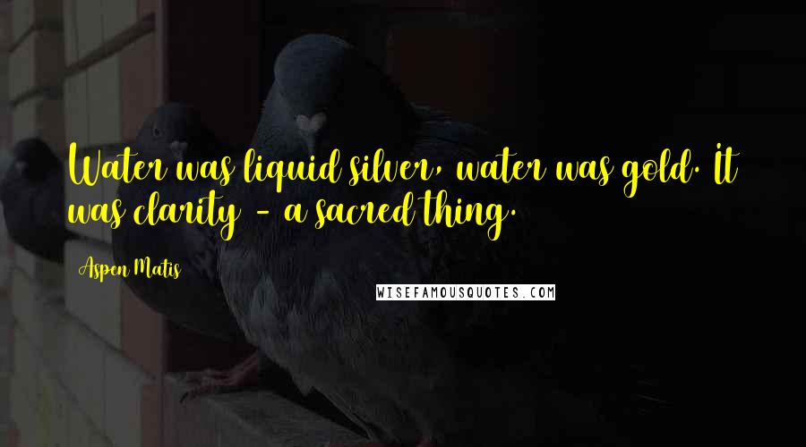 Aspen Matis Quotes: Water was liquid silver, water was gold. It was clarity - a sacred thing.