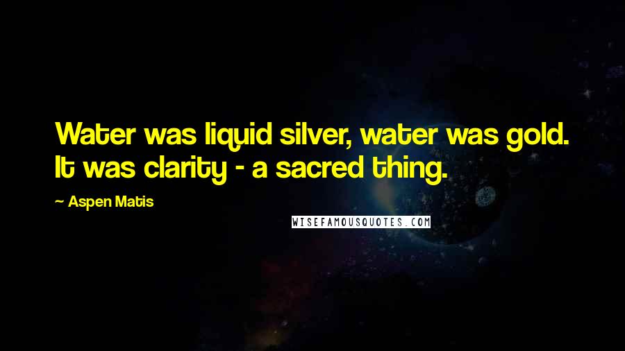 Aspen Matis Quotes: Water was liquid silver, water was gold. It was clarity - a sacred thing.