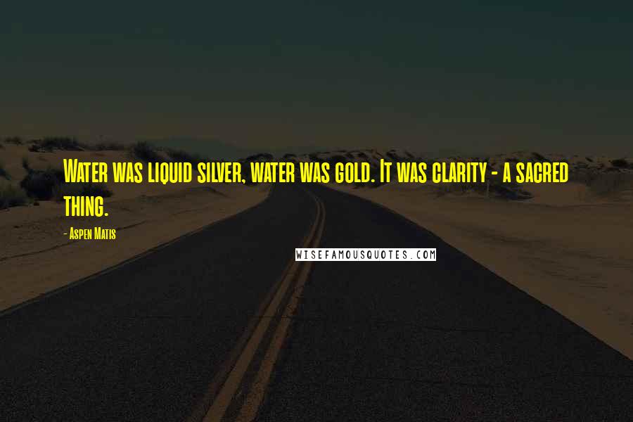 Aspen Matis Quotes: Water was liquid silver, water was gold. It was clarity - a sacred thing.