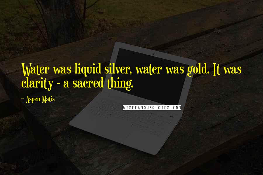 Aspen Matis Quotes: Water was liquid silver, water was gold. It was clarity - a sacred thing.