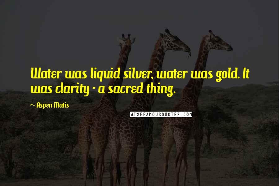 Aspen Matis Quotes: Water was liquid silver, water was gold. It was clarity - a sacred thing.