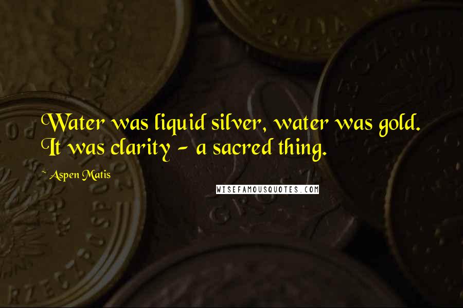 Aspen Matis Quotes: Water was liquid silver, water was gold. It was clarity - a sacred thing.