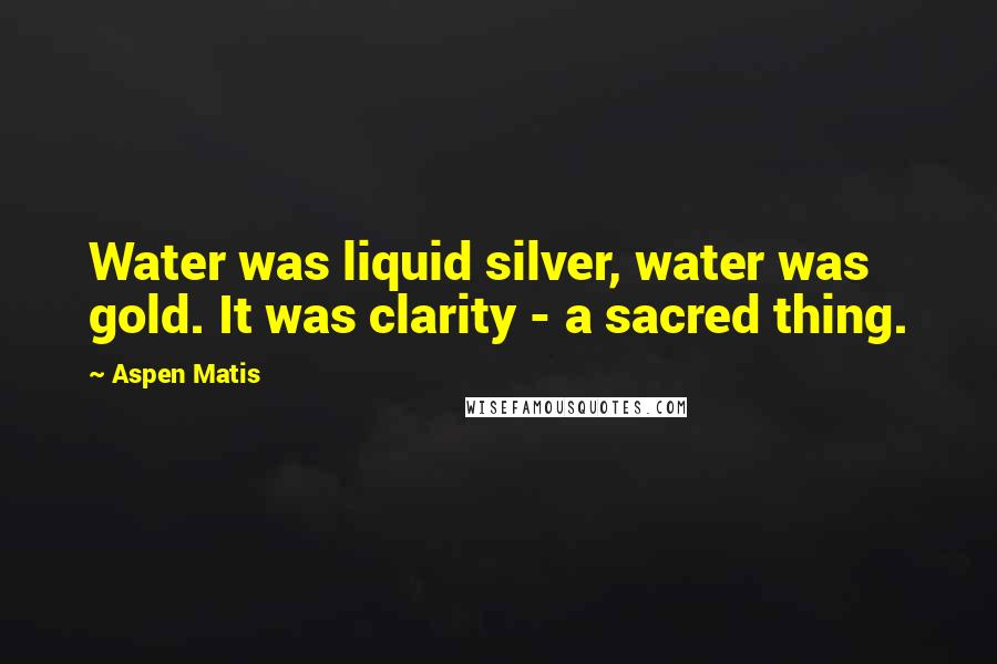 Aspen Matis Quotes: Water was liquid silver, water was gold. It was clarity - a sacred thing.