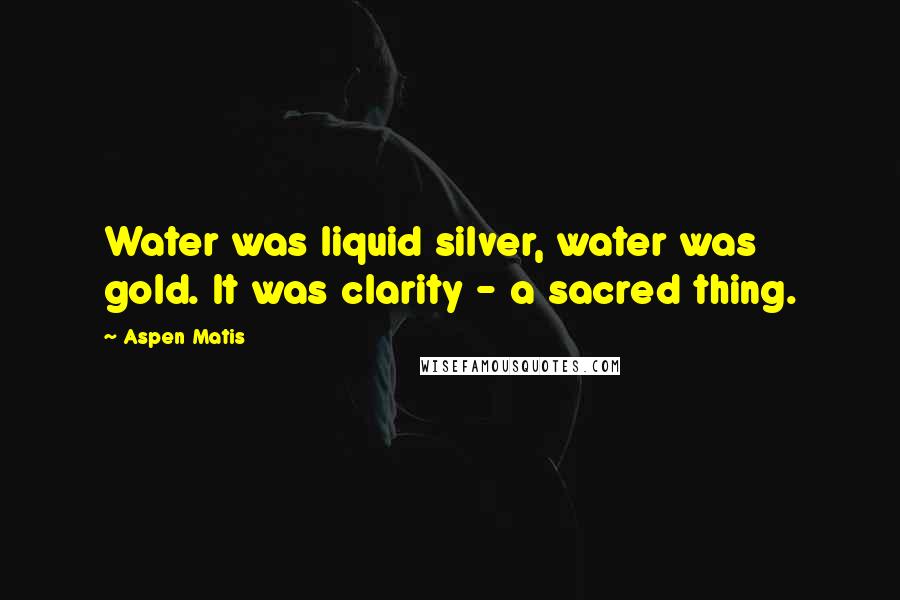 Aspen Matis Quotes: Water was liquid silver, water was gold. It was clarity - a sacred thing.