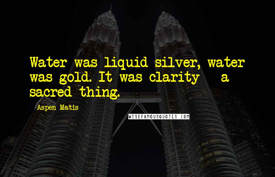 Aspen Matis Quotes: Water was liquid silver, water was gold. It was clarity - a sacred thing.