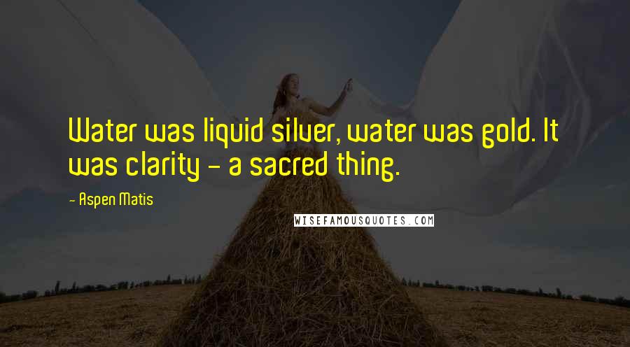 Aspen Matis Quotes: Water was liquid silver, water was gold. It was clarity - a sacred thing.