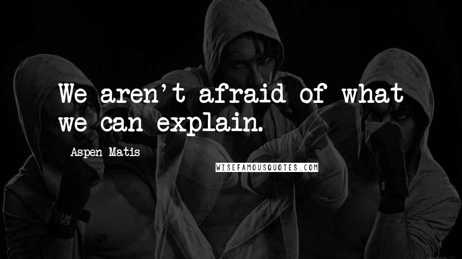 Aspen Matis Quotes: We aren't afraid of what we can explain.