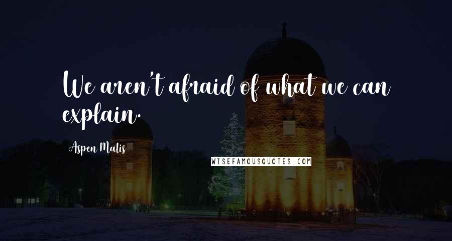 Aspen Matis Quotes: We aren't afraid of what we can explain.