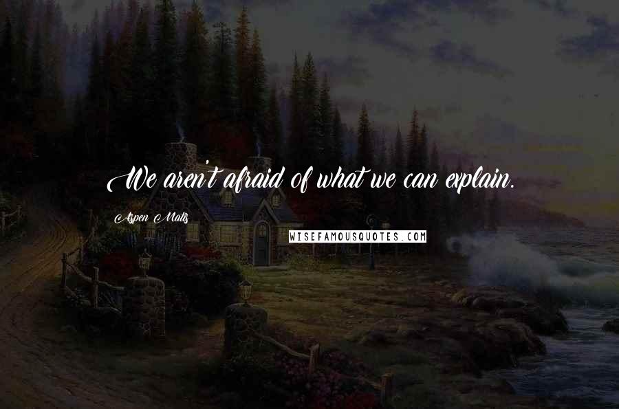 Aspen Matis Quotes: We aren't afraid of what we can explain.