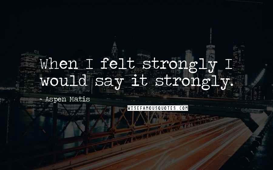 Aspen Matis Quotes: When I felt strongly I would say it strongly.