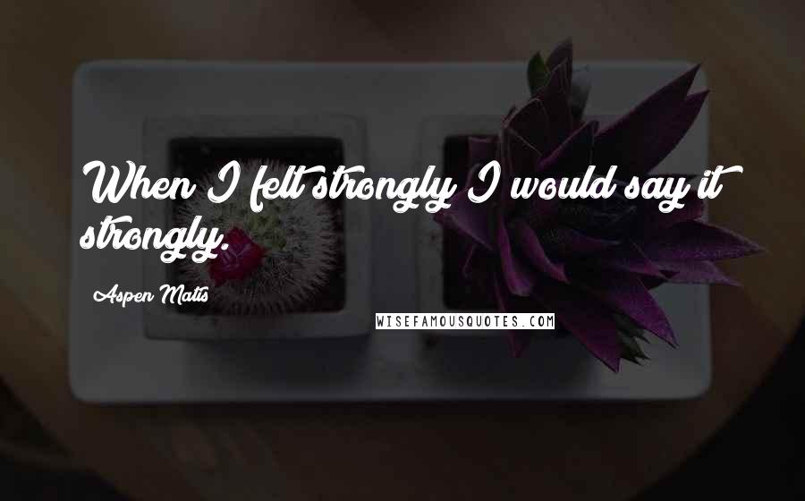 Aspen Matis Quotes: When I felt strongly I would say it strongly.