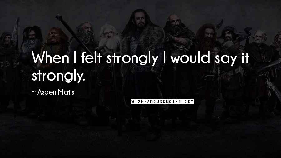 Aspen Matis Quotes: When I felt strongly I would say it strongly.