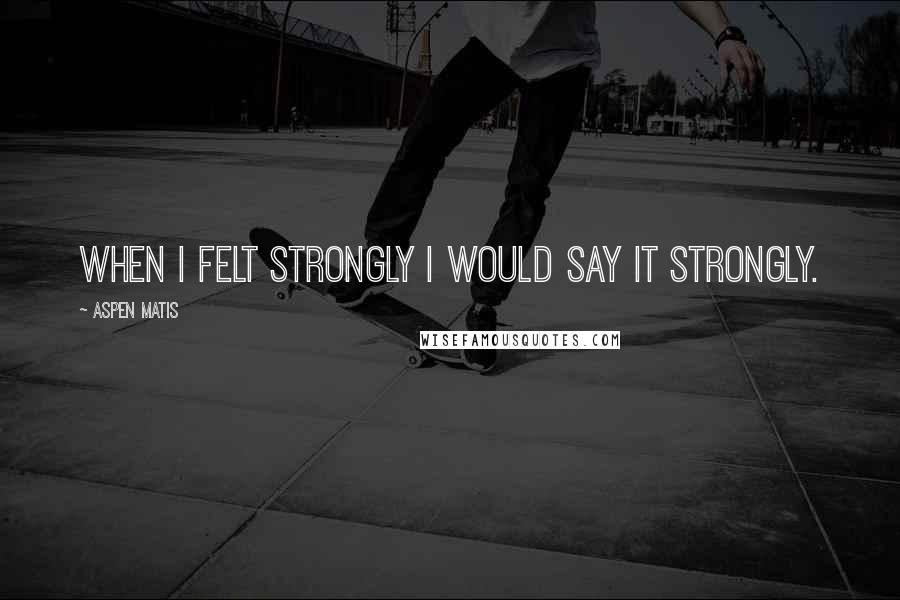 Aspen Matis Quotes: When I felt strongly I would say it strongly.