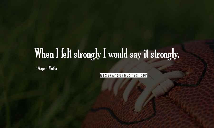 Aspen Matis Quotes: When I felt strongly I would say it strongly.