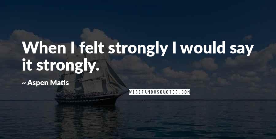 Aspen Matis Quotes: When I felt strongly I would say it strongly.