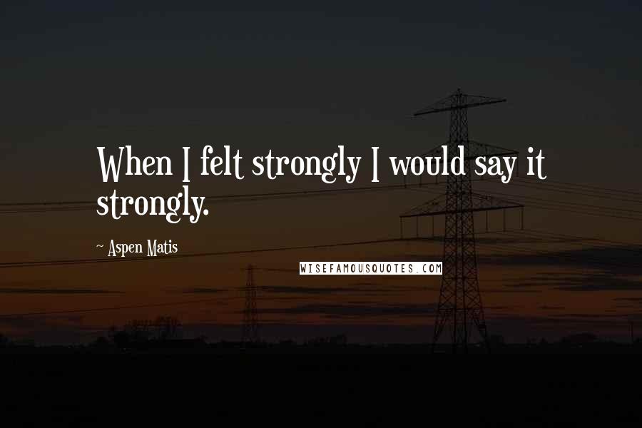 Aspen Matis Quotes: When I felt strongly I would say it strongly.