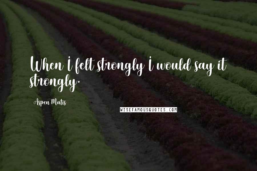 Aspen Matis Quotes: When I felt strongly I would say it strongly.