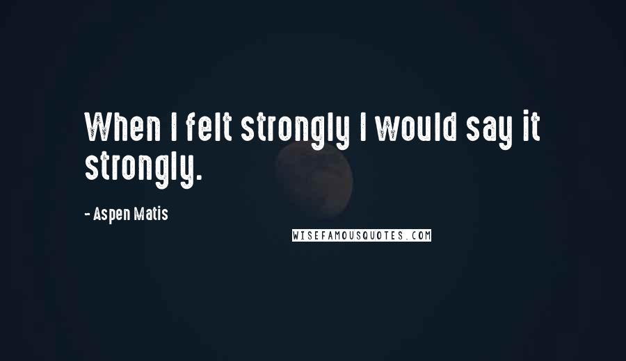 Aspen Matis Quotes: When I felt strongly I would say it strongly.