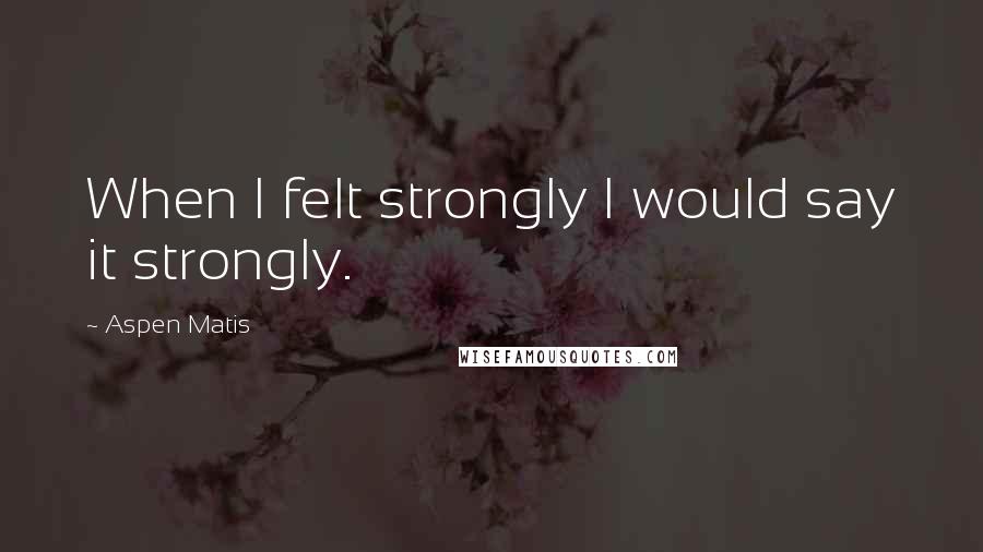 Aspen Matis Quotes: When I felt strongly I would say it strongly.