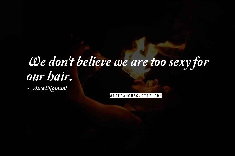 Asra Nomani Quotes: We don't believe we are too sexy for our hair.