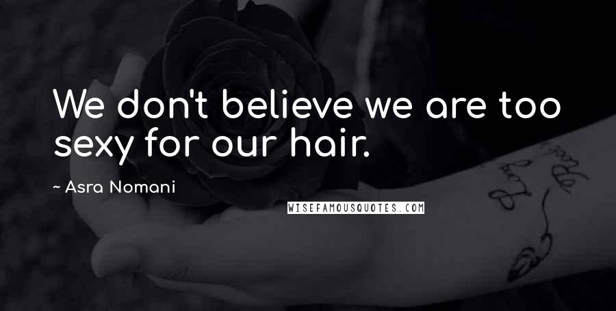 Asra Nomani Quotes: We don't believe we are too sexy for our hair.