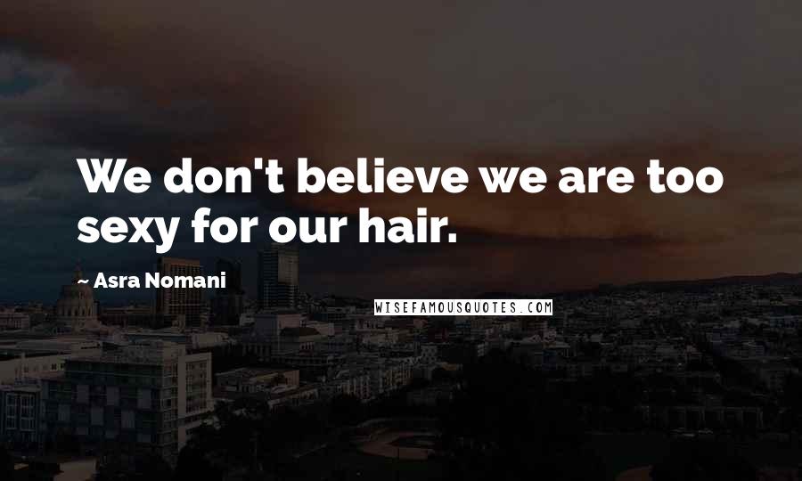 Asra Nomani Quotes: We don't believe we are too sexy for our hair.