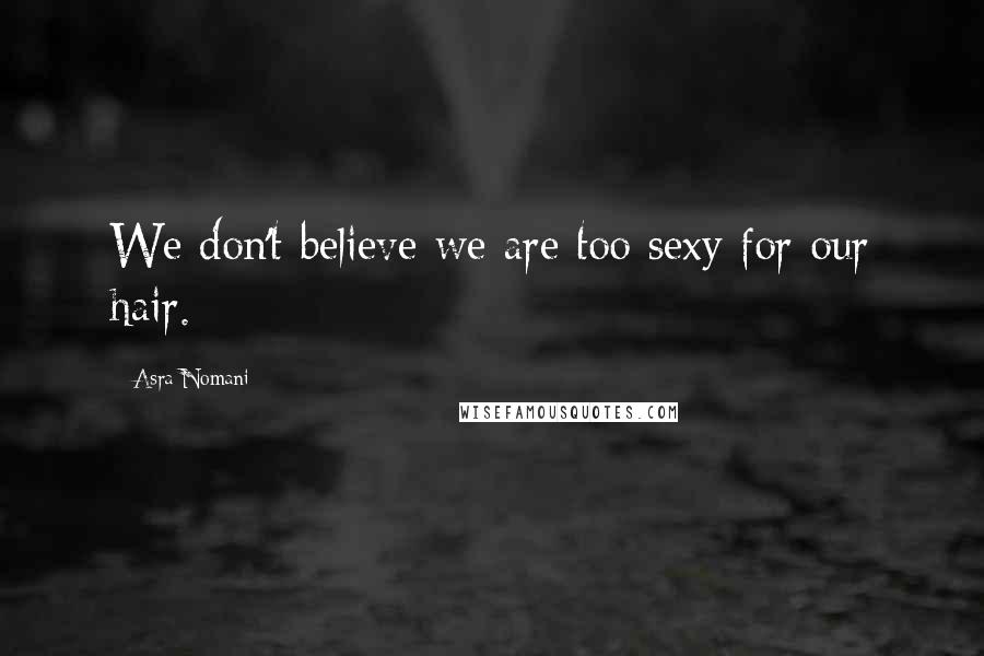 Asra Nomani Quotes: We don't believe we are too sexy for our hair.