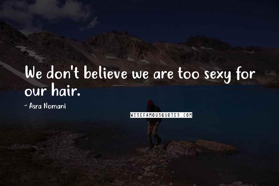 Asra Nomani Quotes: We don't believe we are too sexy for our hair.