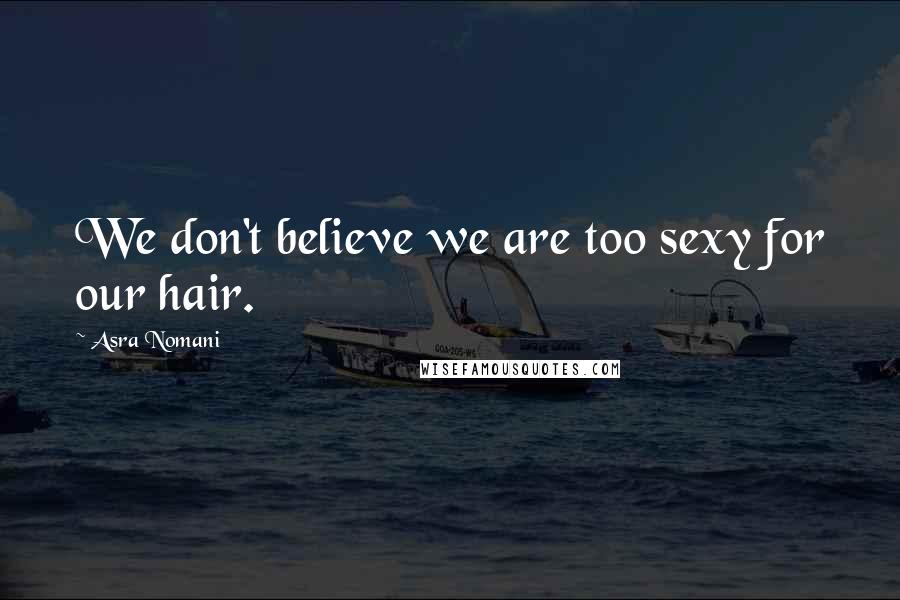 Asra Nomani Quotes: We don't believe we are too sexy for our hair.