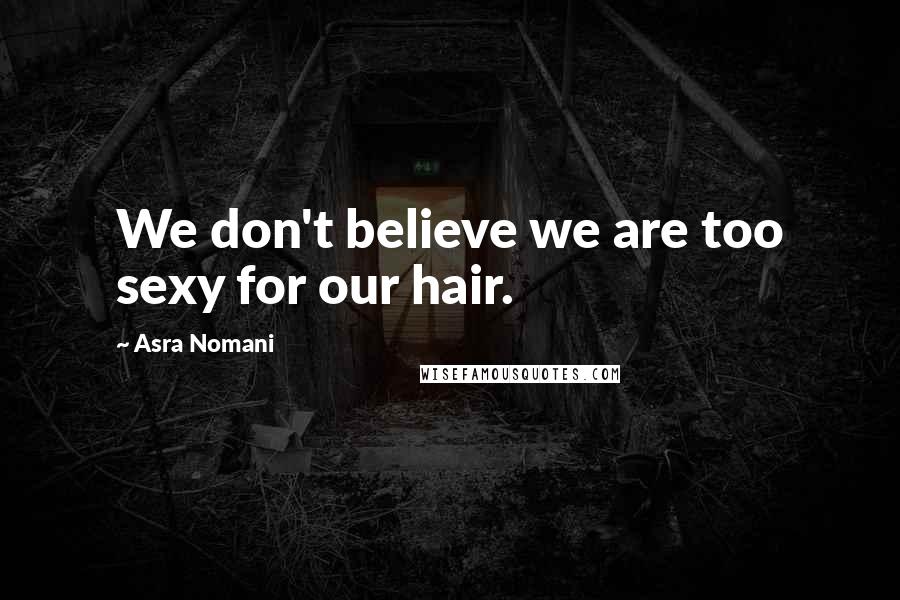 Asra Nomani Quotes: We don't believe we are too sexy for our hair.