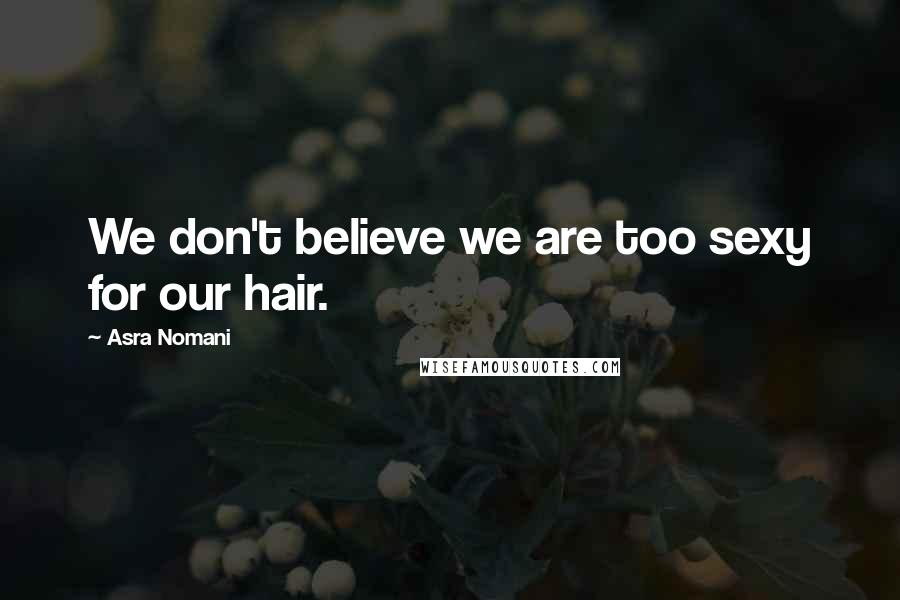 Asra Nomani Quotes: We don't believe we are too sexy for our hair.