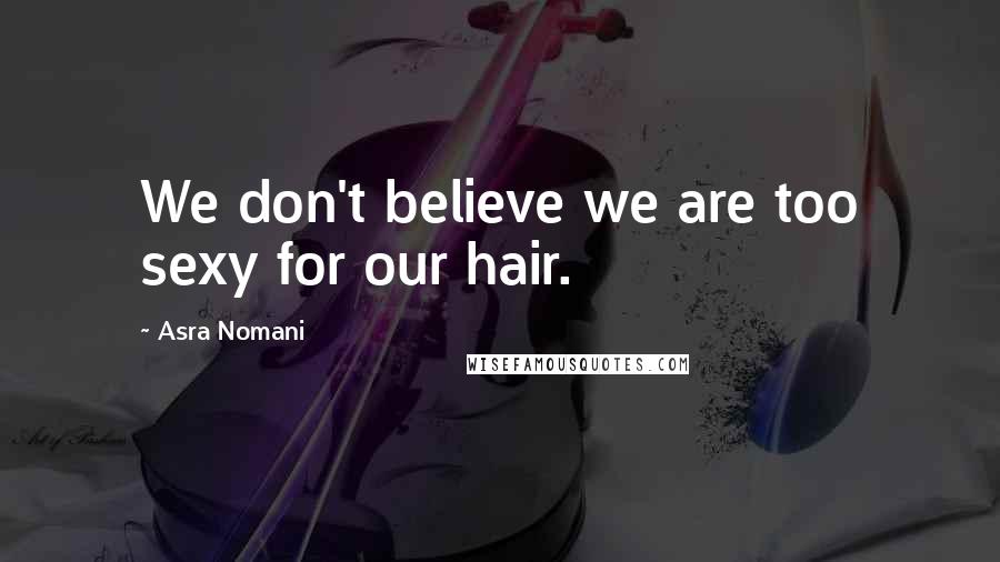 Asra Nomani Quotes: We don't believe we are too sexy for our hair.