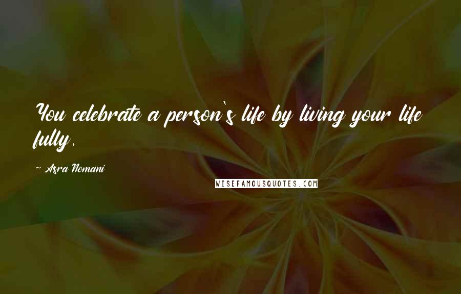 Asra Nomani Quotes: You celebrate a person's life by living your life fully.