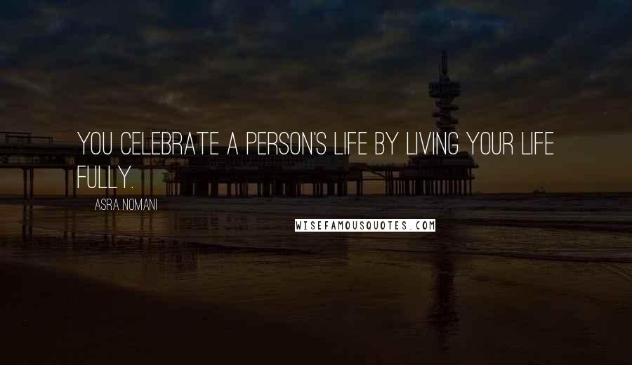 Asra Nomani Quotes: You celebrate a person's life by living your life fully.