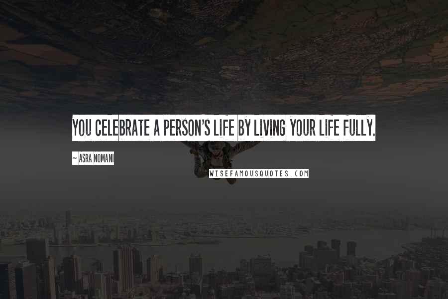 Asra Nomani Quotes: You celebrate a person's life by living your life fully.