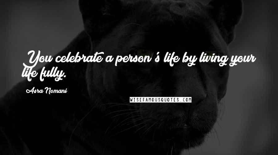 Asra Nomani Quotes: You celebrate a person's life by living your life fully.