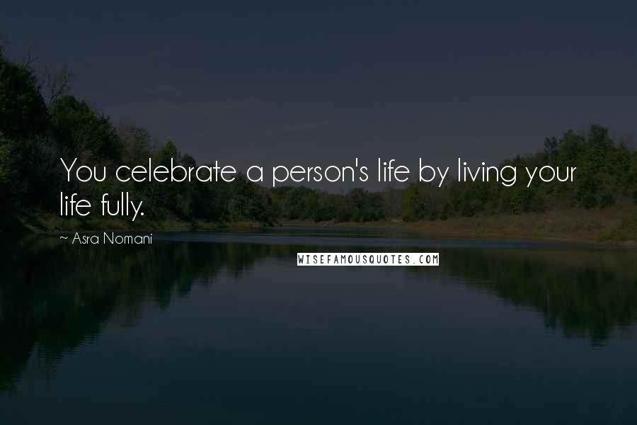 Asra Nomani Quotes: You celebrate a person's life by living your life fully.