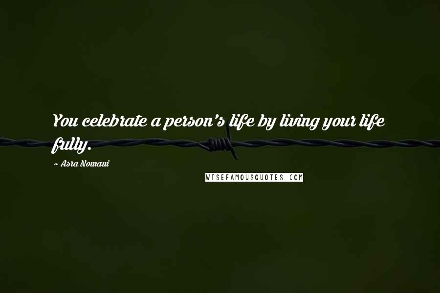 Asra Nomani Quotes: You celebrate a person's life by living your life fully.